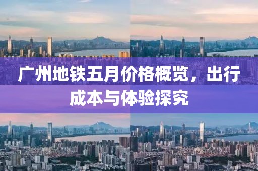 广州地铁五月价格概览，出行成本与体验探究