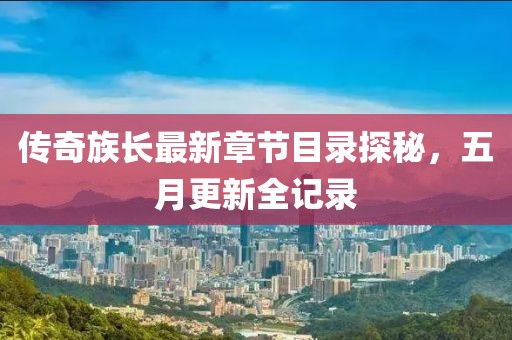 传奇族长最新章节目录探秘，五月更新全记录