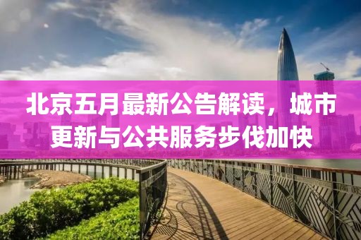 北京五月最新公告解读，城市更新与公共服务步伐加快