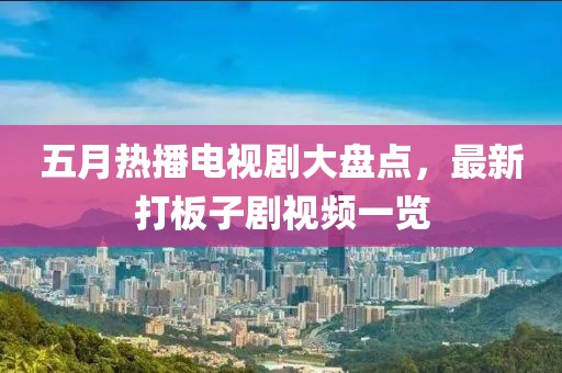 五月热播电视剧大盘点，最新打板子剧视频一览