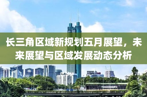 长三角区域新规划五月展望，未来展望与区域发展动态分析