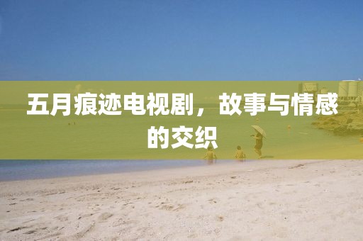 五月痕迹电视剧，故事与情感的交织