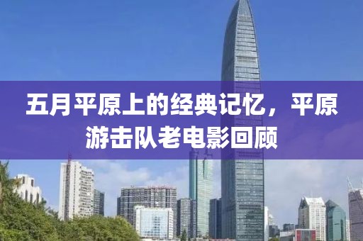 五月平原上的经典记忆，平原游击队老电影回顾