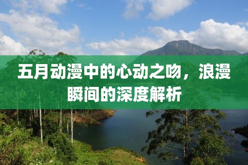 五月动漫中的心动之吻，浪漫瞬间的深度解析