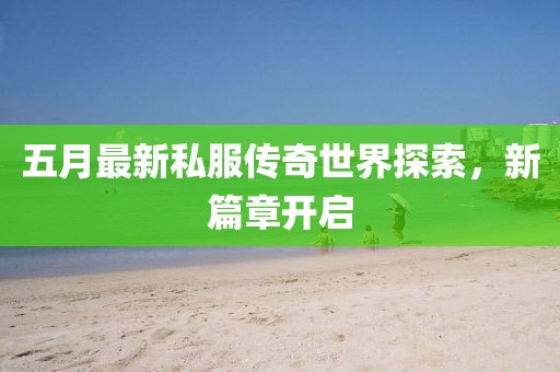 五月最新私服传奇世界探索，新篇章开启