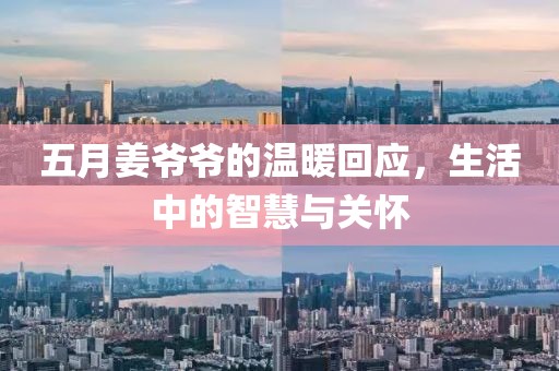 五月姜爷爷的温暖回应，生活中的智慧与关怀