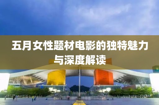 五月女性题材电影的独特魅力与深度解读