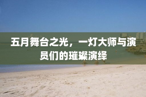 五月舞台之光，一灯大师与演员们的璀璨演绎