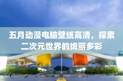 五月动漫电脑壁纸高清，探索二次元世界的绚丽多彩