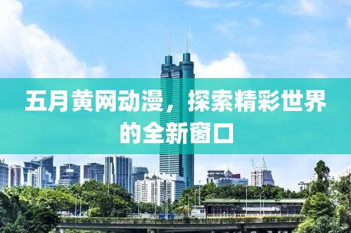 五月黄网动漫，探索精彩世界的全新窗口