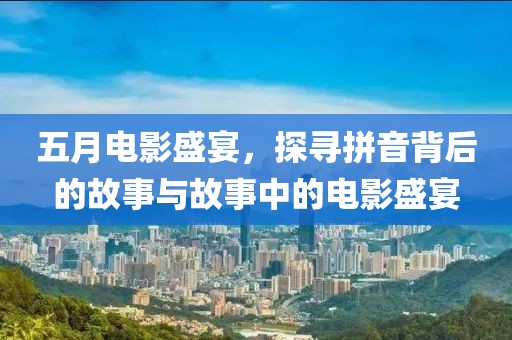 五月电影盛宴，探寻拼音背后的故事与故事中的电影盛宴