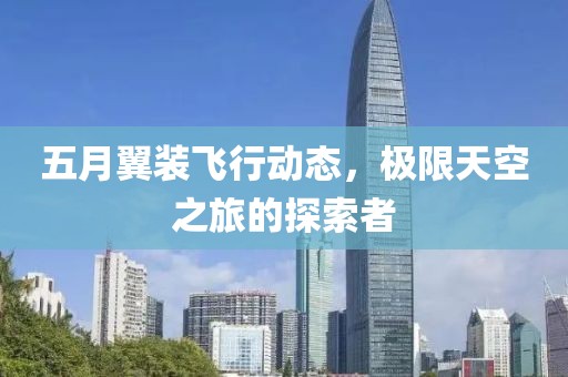 五月翼装飞行动态，极限天空之旅的探索者