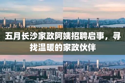 五月长沙家政阿姨招聘启事，寻找温暖的家政伙伴