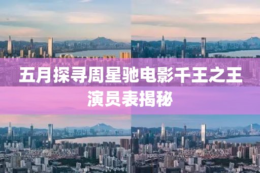五月探寻周星驰电影千王之王演员表揭秘