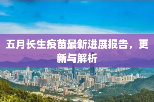 五月长生疫苗最新进展报告，更新与解析