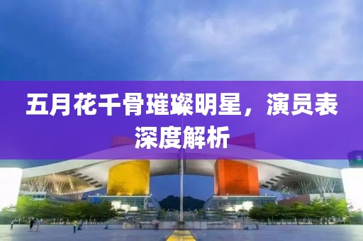 五月花千骨璀璨明星，演员表深度解析
