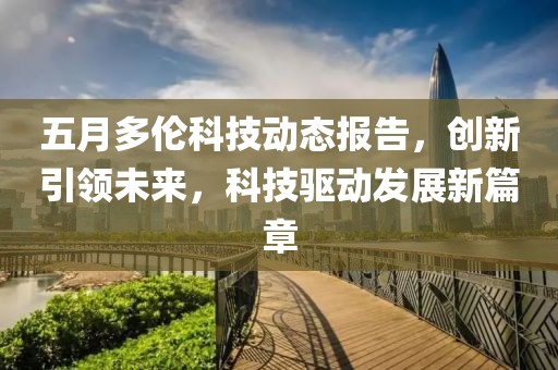 五月多伦科技动态报告，创新引领未来，科技驱动发展新篇章