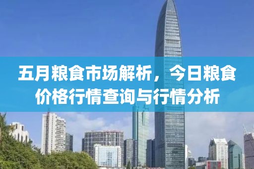 五月粮食市场解析，今日粮食价格行情查询与行情分析