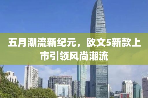 五月潮流新纪元，欧文5新款上市引领风尚潮流