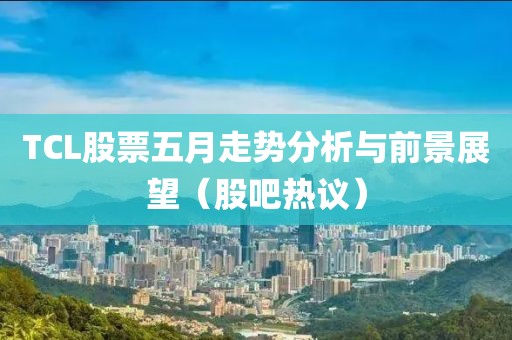 TCL股票五月走势分析与前景展望（股吧热议）