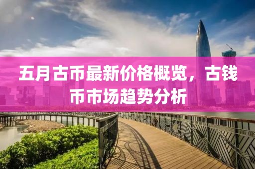 五月古币最新价格概览，古钱币市场趋势分析
