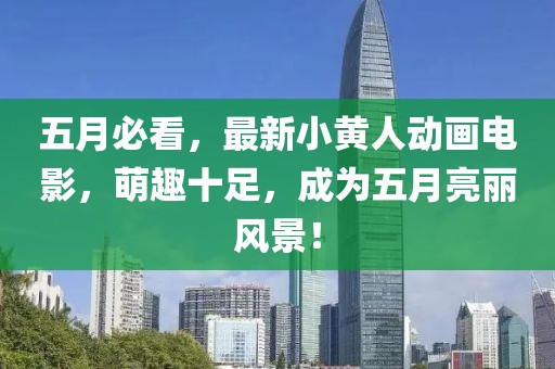 五月必看，最新小黄人动画电影，萌趣十足，成为五月亮丽风景！