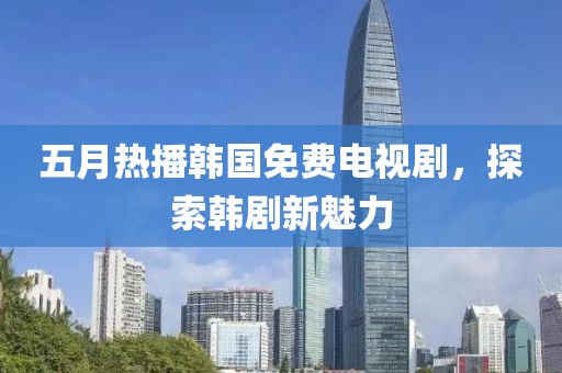 五月热播韩国免费电视剧，探索韩剧新魅力