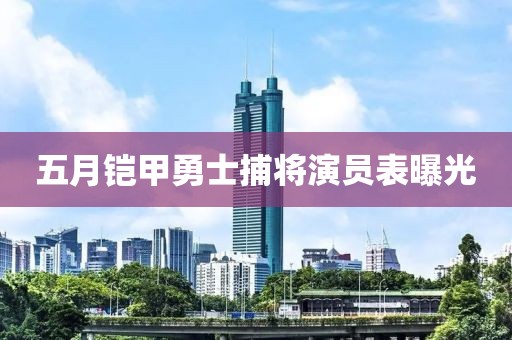五月铠甲勇士捕将演员表曝光