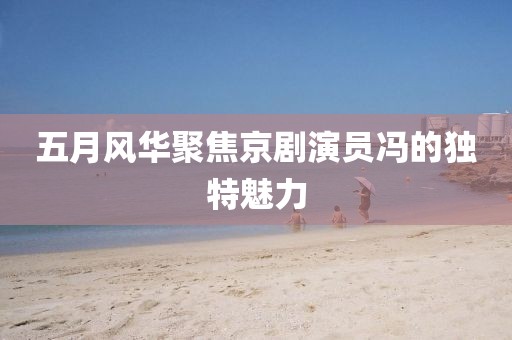 五月风华聚焦京剧演员冯的独特魅力