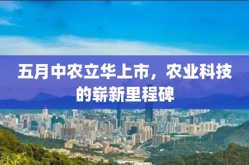 五月中农立华上市，农业科技的崭新里程碑
