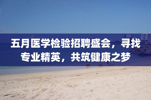 五月医学检验招聘盛会，寻找专业精英，共筑健康之梦