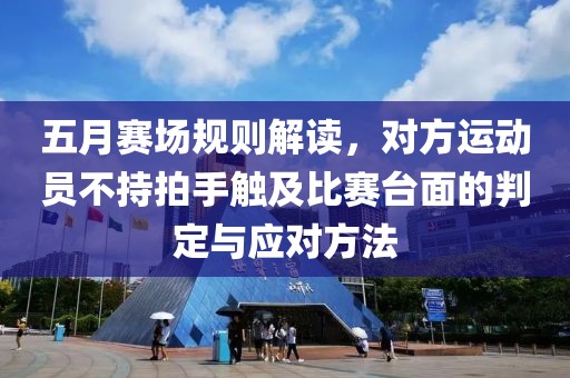 五月赛场规则解读，对方运动员不持拍手触及比赛台面的判定与应对方法