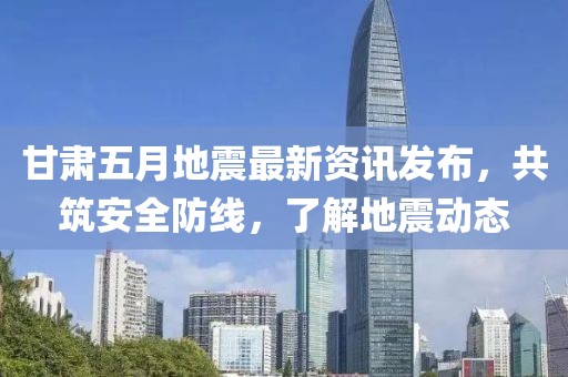 甘肃五月地震最新资讯发布，共筑安全防线，了解地震动态