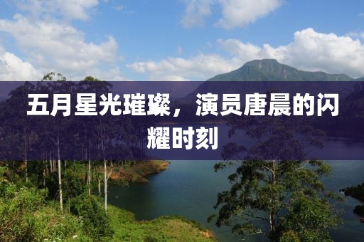 五月星光璀璨，演员唐晨的闪耀时刻