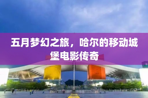 五月梦幻之旅，哈尔的移动城堡电影传奇