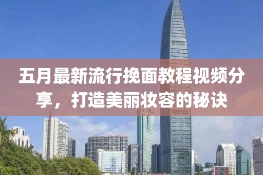 五月最新流行挽面教程视频分享，打造美丽妆容的秘诀