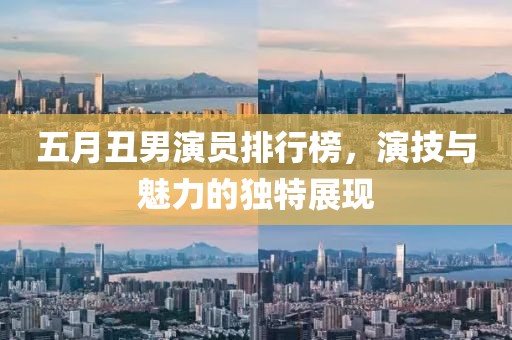 五月丑男演员排行榜，演技与魅力的独特展现