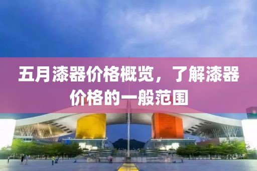五月漆器价格概览，了解漆器价格的一般范围