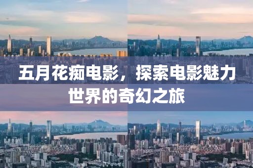 五月花痴电影，探索电影魅力世界的奇幻之旅