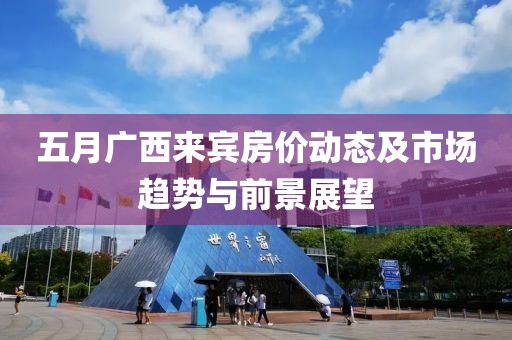 五月广西来宾房价动态及市场趋势与前景展望
