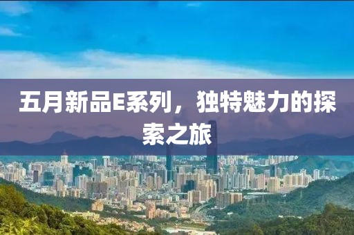 五月新品E系列，独特魅力的探索之旅