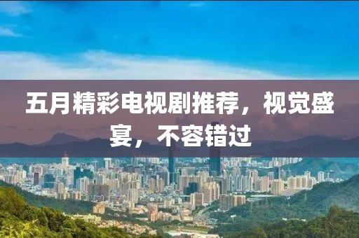 五月精彩电视剧推荐，视觉盛宴，不容错过