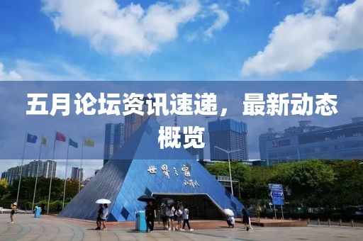 五月论坛资讯速递，最新动态概览