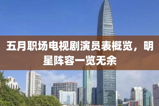 五月职场电视剧演员表概览，明星阵容一览无余