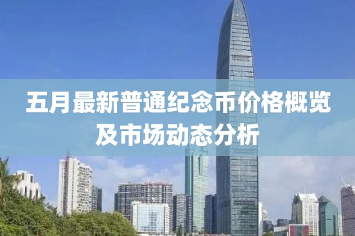 五月最新普通纪念币价格概览及市场动态分析