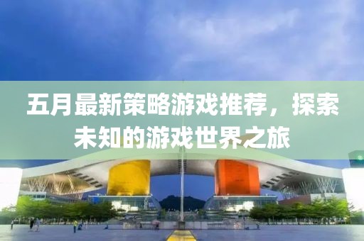 五月最新策略游戏推荐，探索未知的游戏世界之旅
