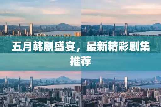 五月韩剧盛宴，最新精彩剧集推荐