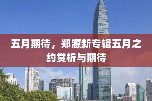 五月期待，郑源新专辑五月之约赏析与期待
