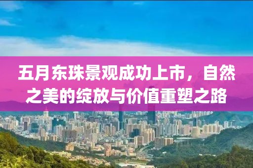 五月东珠景观成功上市，自然之美的绽放与价值重塑之路