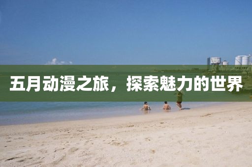 五月动漫之旅，探索魅力的世界